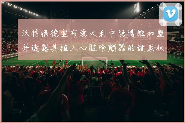 沃特福德宣布意大利中场博维加盟并透露其植入心脏除颤器的健康状况