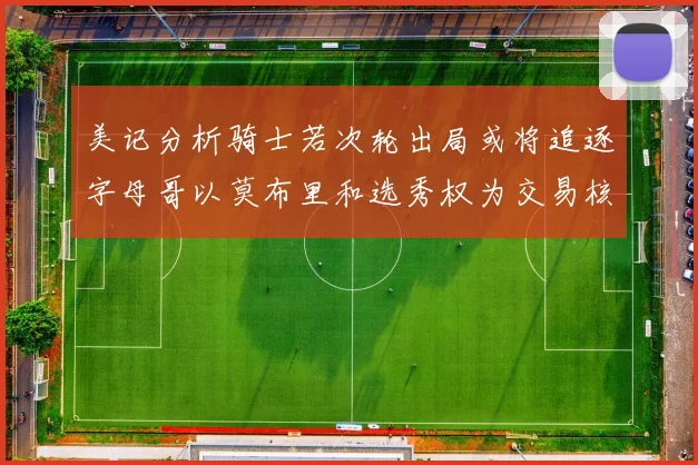 美记分析骑士若次轮出局或将追逐字母哥以莫布里和选秀权为交易核心