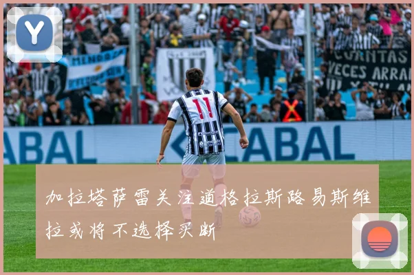 加拉塔萨雷关注道格拉斯路易斯维拉或将不选择买断