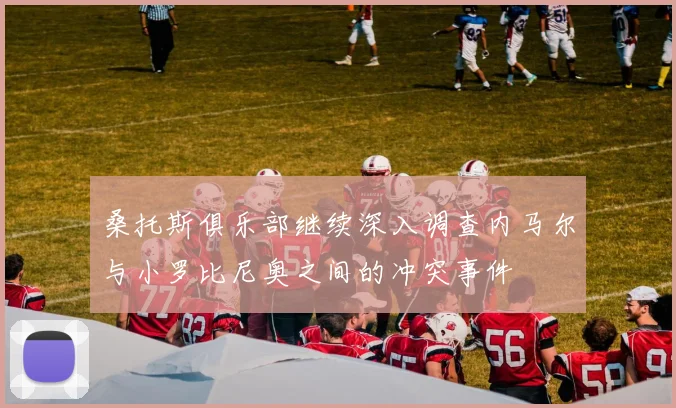 桑托斯俱乐部继续深入调查内马尔与小罗比尼奥之间的冲突事件