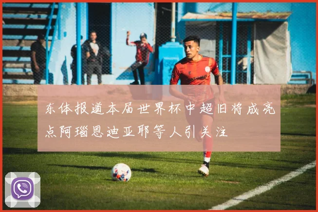 东体报道本届世界杯中超旧将成亮点阿瑙恩迪亚耶等人引关注