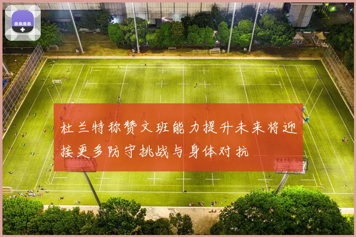 杜兰特称赞文班能力提升未来将迎接更多防守挑战与身体对抗