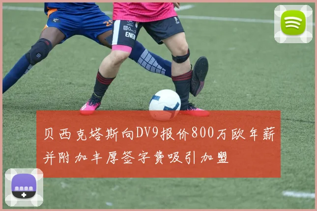 贝西克塔斯向DV9报价800万欧年薪并附加丰厚签字费吸引加盟