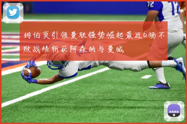 姆伯莫引领曼联强势崛起最近6场不败战绩斩获阿森纳与曼城