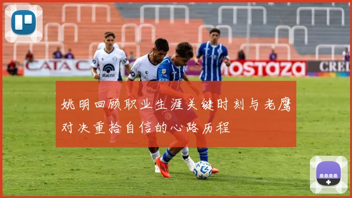 姚明回顾职业生涯关键时刻与老鹰对决重拾自信的心路历程