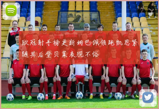 欧冠射手榜更新姆巴佩领跑凯恩紧随其后登贝莱表现不俗
