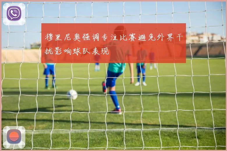 穆里尼奥强调专注比赛避免外界干扰影响球队表现