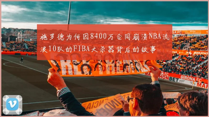 施罗德为何因8400万合同崩溃NBA流浪10队的FIBA大杀器背后的故事