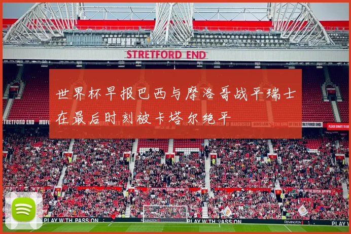 世界杯早报巴西与摩洛哥战平瑞士在最后时刻被卡塔尔绝平