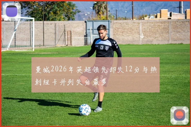 曼城2026年英超领先却失12分与热刺纽卡并列失分最多