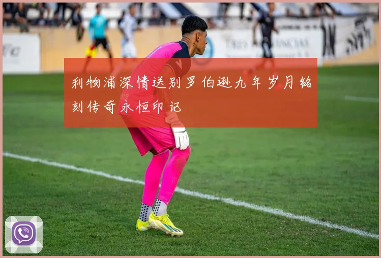 利物浦深情送别罗伯逊九年岁月铭刻传奇永恒印记