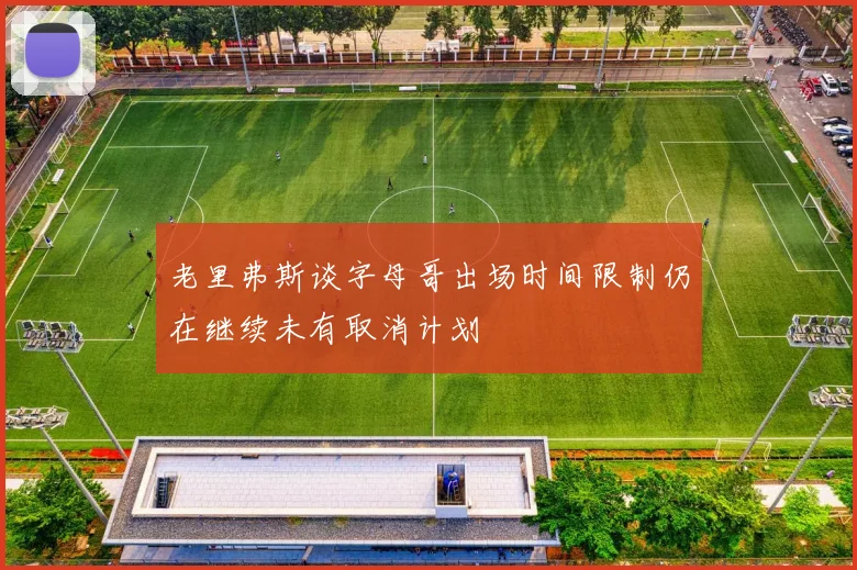 老里弗斯谈字母哥出场时间限制仍在继续未有取消计划