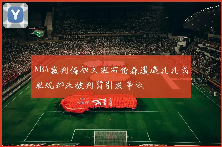 NBA裁判偏袒文班布伦森遭遇扎扎式犯规却未被判罚引发争议