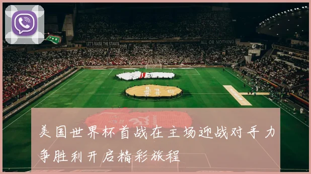美国世界杯首战在主场迎战对手力争胜利开启精彩旅程