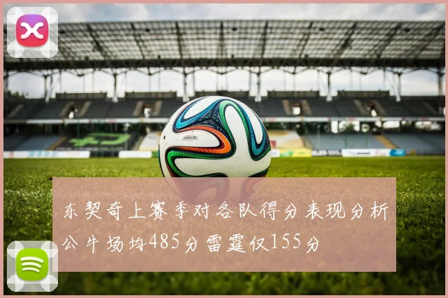 东契奇上赛季对各队得分表现分析公牛场均485分雷霆仅155分