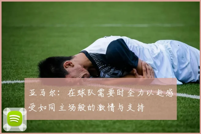亚马尔：在球队需要时全力以赴感受如同主场般的激情与支持
