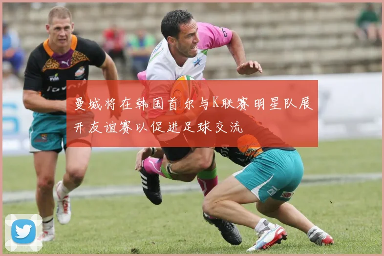 曼城将在韩国首尔与K联赛明星队展开友谊赛以促进足球交流